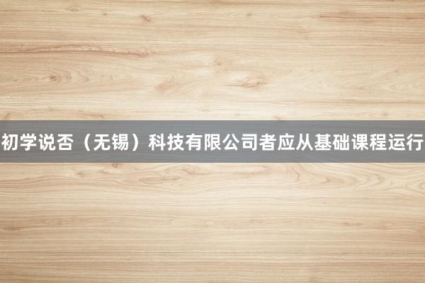 初学说否(无锡)科技有限公司者应从基础课程运行